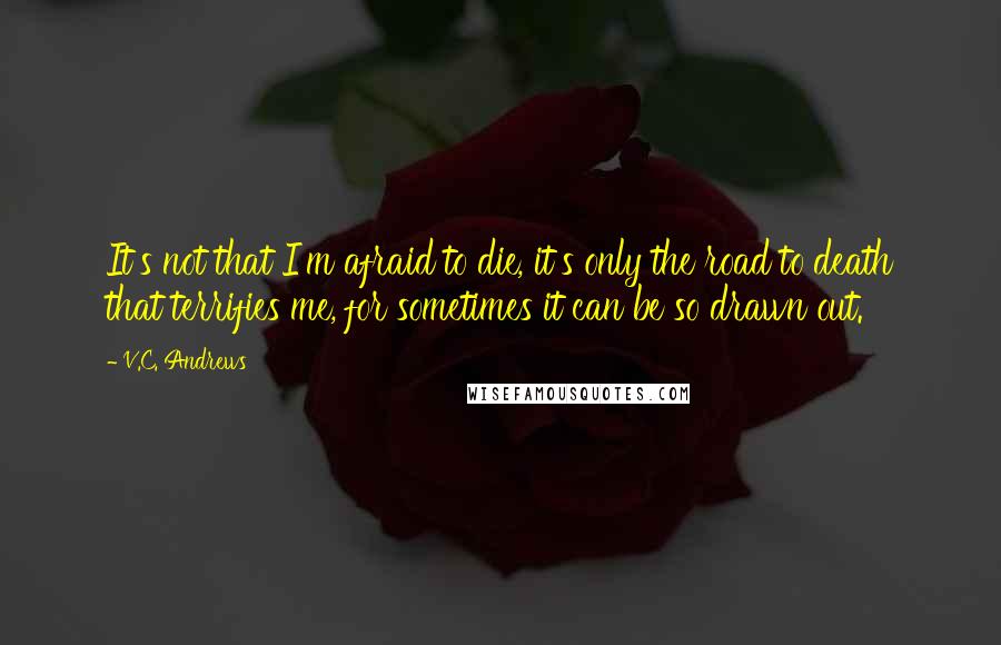 V.C. Andrews Quotes: It's not that I'm afraid to die, it's only the road to death that terrifies me, for sometimes it can be so drawn out.