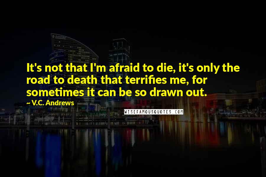 V.C. Andrews Quotes: It's not that I'm afraid to die, it's only the road to death that terrifies me, for sometimes it can be so drawn out.