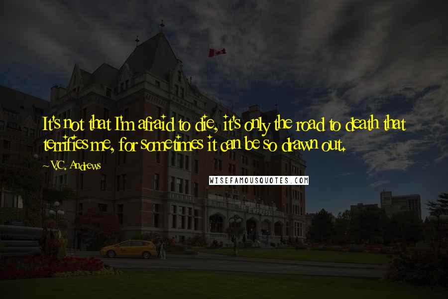 V.C. Andrews Quotes: It's not that I'm afraid to die, it's only the road to death that terrifies me, for sometimes it can be so drawn out.