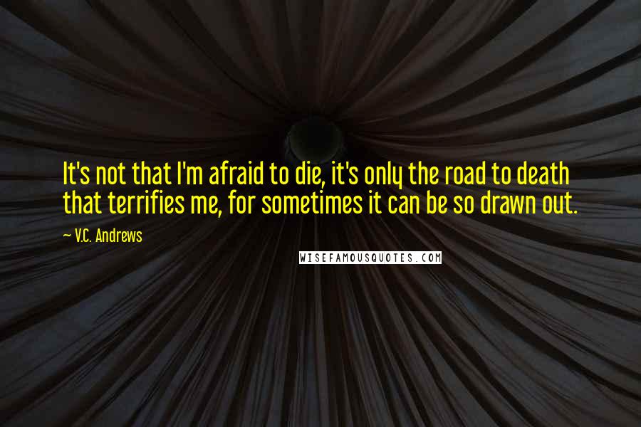 V.C. Andrews Quotes: It's not that I'm afraid to die, it's only the road to death that terrifies me, for sometimes it can be so drawn out.