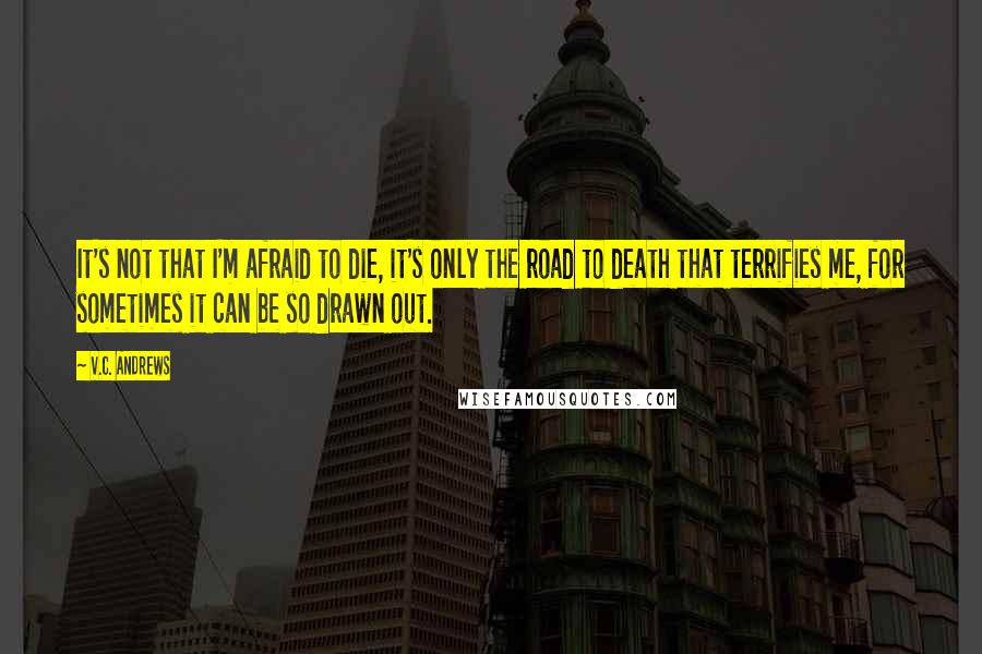 V.C. Andrews Quotes: It's not that I'm afraid to die, it's only the road to death that terrifies me, for sometimes it can be so drawn out.