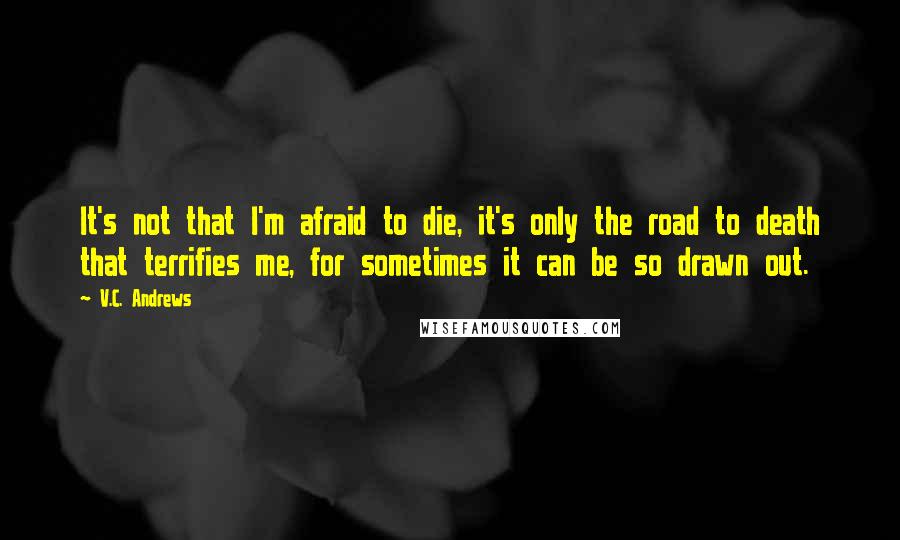 V.C. Andrews Quotes: It's not that I'm afraid to die, it's only the road to death that terrifies me, for sometimes it can be so drawn out.