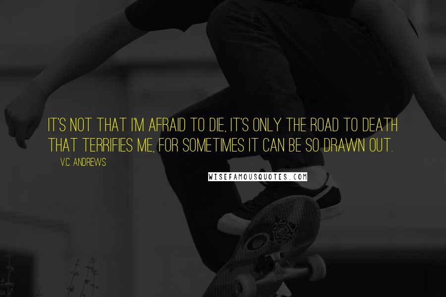 V.C. Andrews Quotes: It's not that I'm afraid to die, it's only the road to death that terrifies me, for sometimes it can be so drawn out.