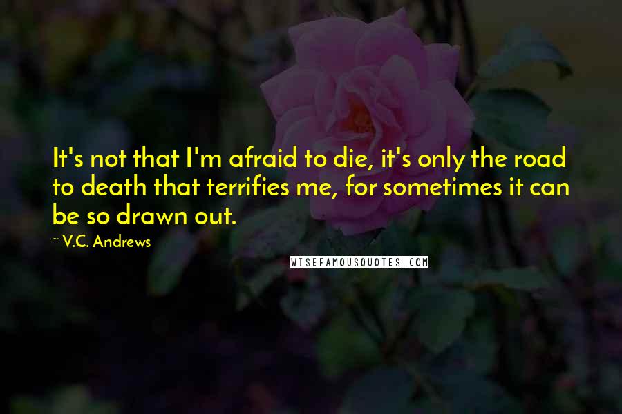 V.C. Andrews Quotes: It's not that I'm afraid to die, it's only the road to death that terrifies me, for sometimes it can be so drawn out.