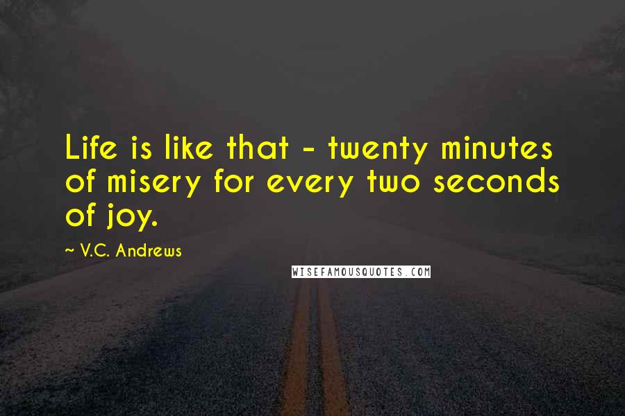 V.C. Andrews Quotes: Life is like that - twenty minutes of misery for every two seconds of joy.