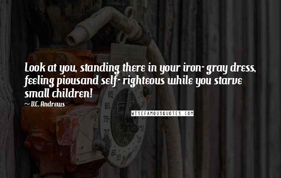 V.C. Andrews Quotes: Look at you, standing there in your iron- gray dress, feeling piousand self- righteous while you starve small children!