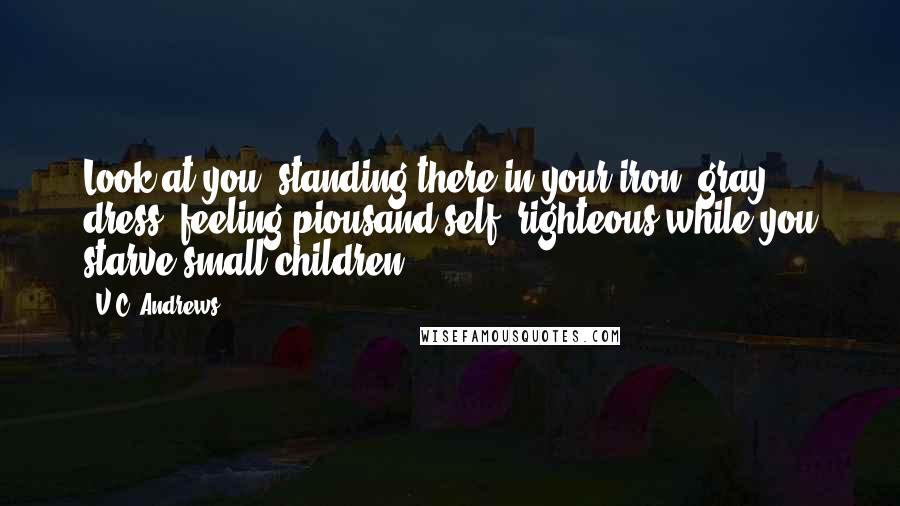 V.C. Andrews Quotes: Look at you, standing there in your iron- gray dress, feeling piousand self- righteous while you starve small children!