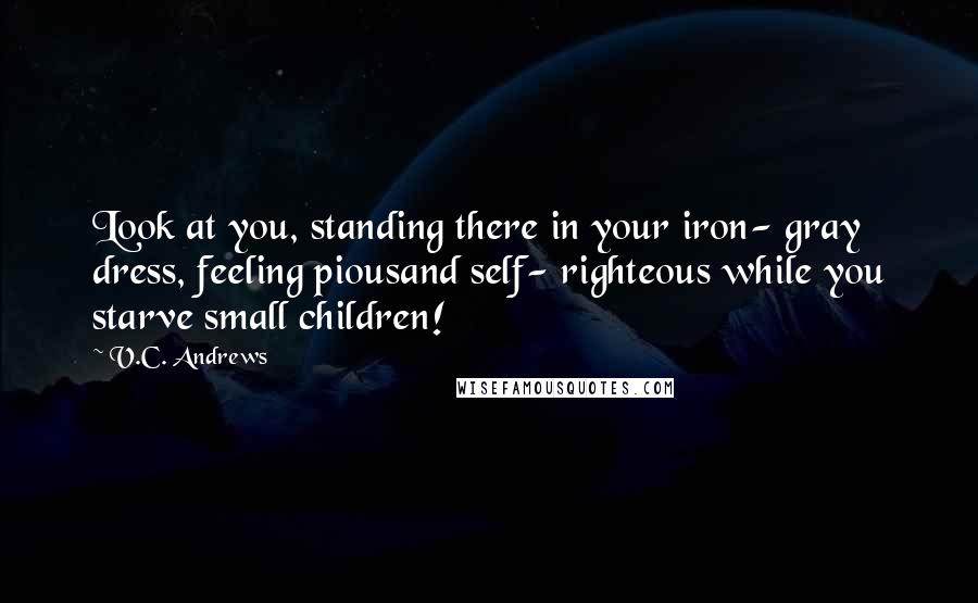 V.C. Andrews Quotes: Look at you, standing there in your iron- gray dress, feeling piousand self- righteous while you starve small children!