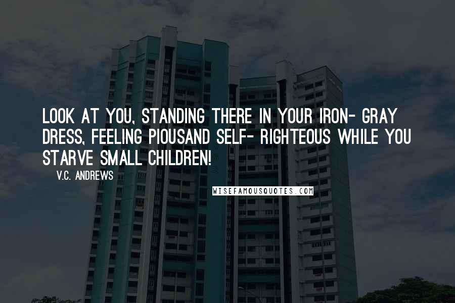 V.C. Andrews Quotes: Look at you, standing there in your iron- gray dress, feeling piousand self- righteous while you starve small children!