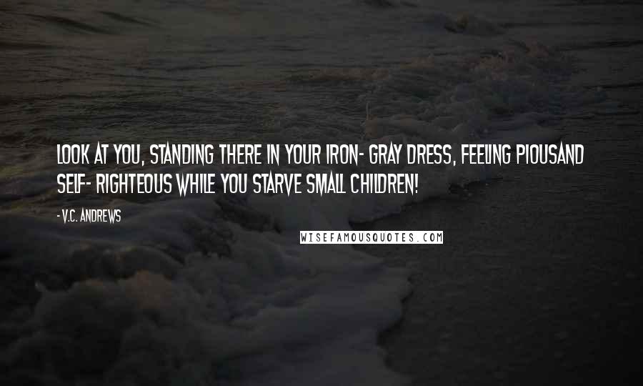 V.C. Andrews Quotes: Look at you, standing there in your iron- gray dress, feeling piousand self- righteous while you starve small children!