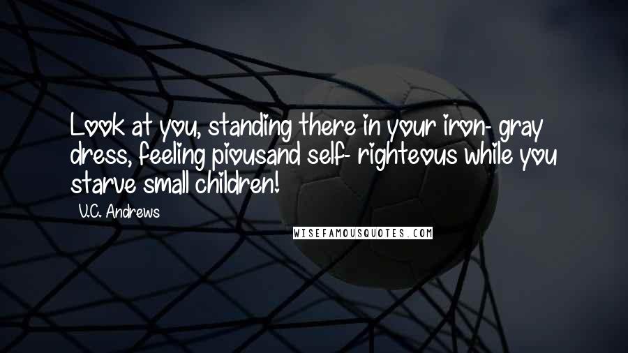 V.C. Andrews Quotes: Look at you, standing there in your iron- gray dress, feeling piousand self- righteous while you starve small children!