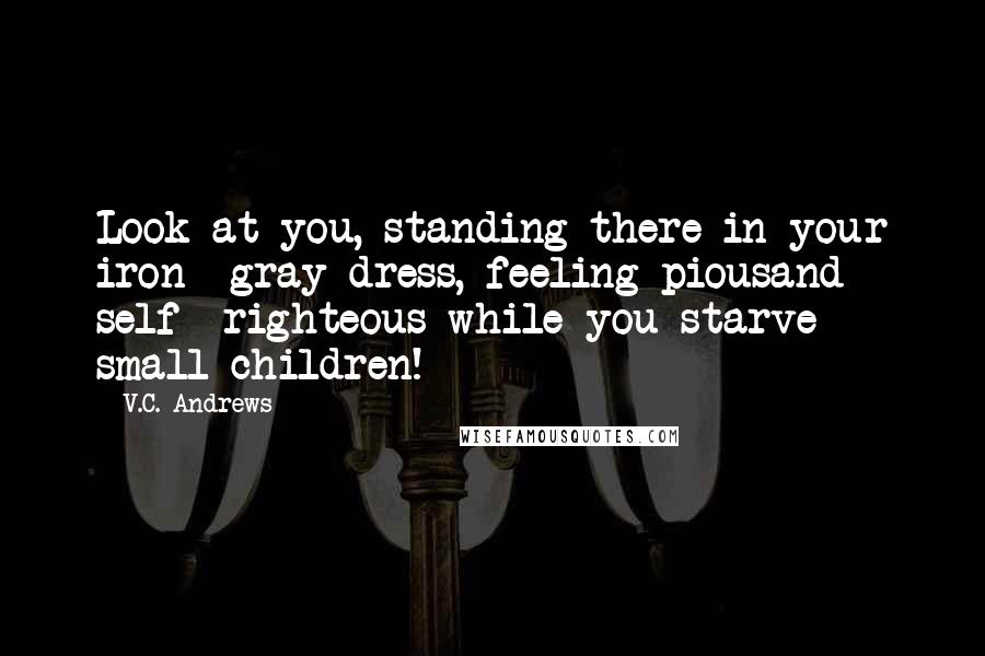 V.C. Andrews Quotes: Look at you, standing there in your iron- gray dress, feeling piousand self- righteous while you starve small children!