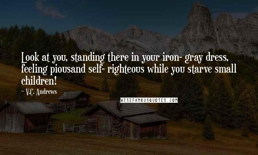V.C. Andrews Quotes: Look at you, standing there in your iron- gray dress, feeling piousand self- righteous while you starve small children!