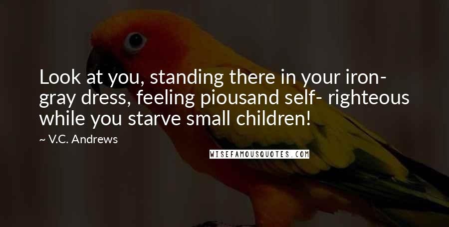 V.C. Andrews Quotes: Look at you, standing there in your iron- gray dress, feeling piousand self- righteous while you starve small children!