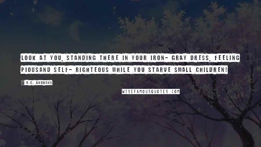 V.C. Andrews Quotes: Look at you, standing there in your iron- gray dress, feeling piousand self- righteous while you starve small children!