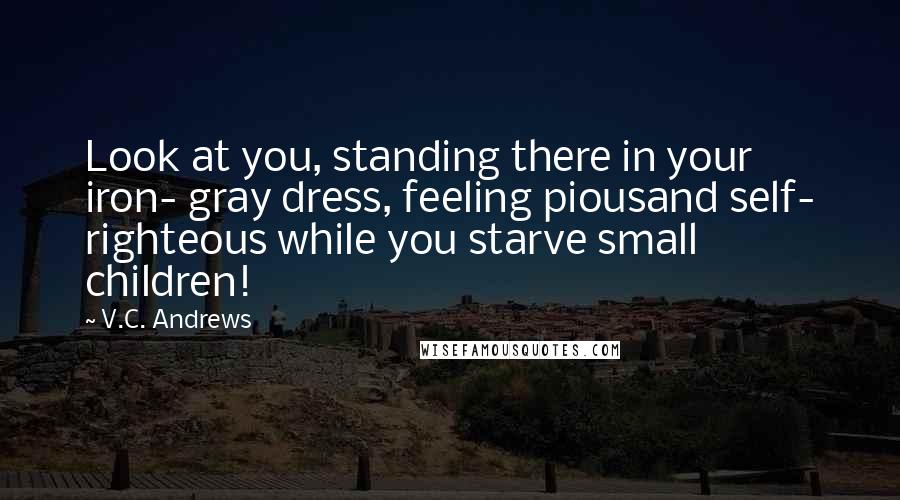 V.C. Andrews Quotes: Look at you, standing there in your iron- gray dress, feeling piousand self- righteous while you starve small children!