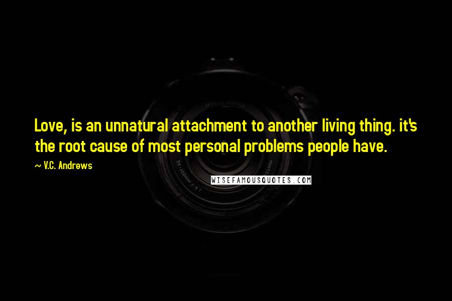 V.C. Andrews Quotes: Love, is an unnatural attachment to another living thing. it's the root cause of most personal problems people have.