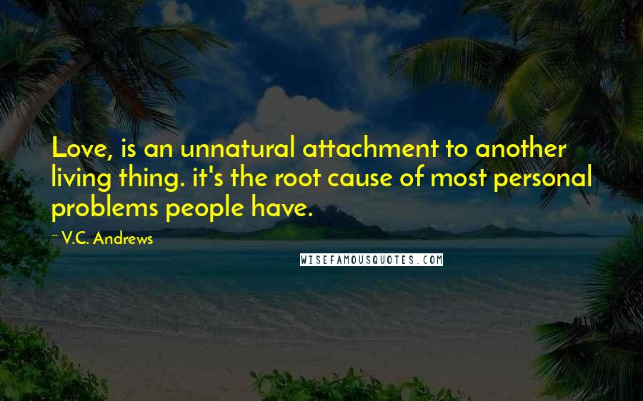 V.C. Andrews Quotes: Love, is an unnatural attachment to another living thing. it's the root cause of most personal problems people have.