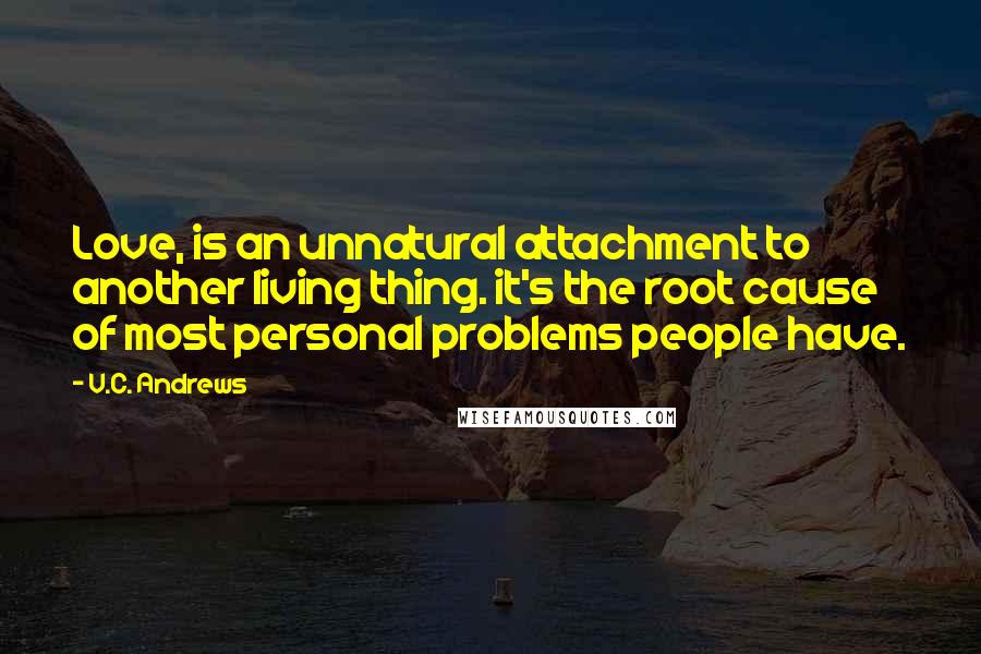 V.C. Andrews Quotes: Love, is an unnatural attachment to another living thing. it's the root cause of most personal problems people have.