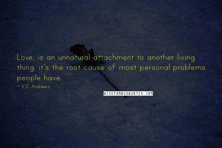 V.C. Andrews Quotes: Love, is an unnatural attachment to another living thing. it's the root cause of most personal problems people have.