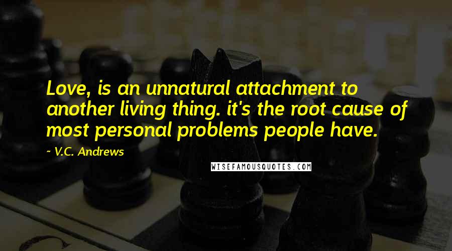 V.C. Andrews Quotes: Love, is an unnatural attachment to another living thing. it's the root cause of most personal problems people have.