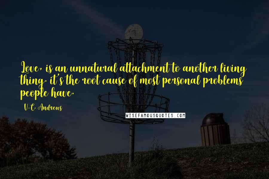 V.C. Andrews Quotes: Love, is an unnatural attachment to another living thing. it's the root cause of most personal problems people have.