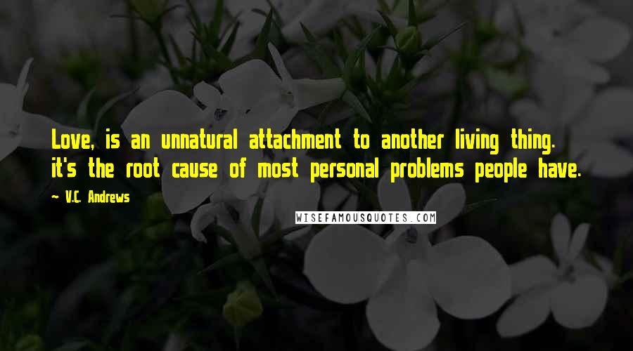 V.C. Andrews Quotes: Love, is an unnatural attachment to another living thing. it's the root cause of most personal problems people have.