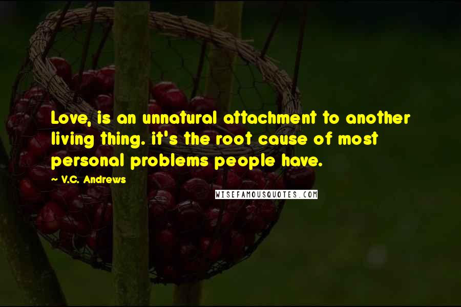 V.C. Andrews Quotes: Love, is an unnatural attachment to another living thing. it's the root cause of most personal problems people have.