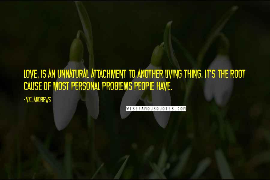 V.C. Andrews Quotes: Love, is an unnatural attachment to another living thing. it's the root cause of most personal problems people have.