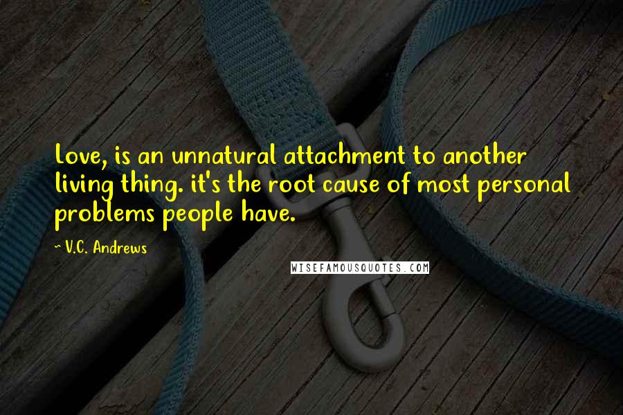 V.C. Andrews Quotes: Love, is an unnatural attachment to another living thing. it's the root cause of most personal problems people have.