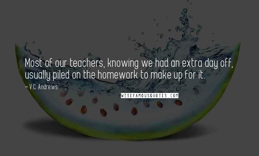 V.C. Andrews Quotes: Most of our teachers, knowing we had an extra day off, usually piled on the homework to make up for it.