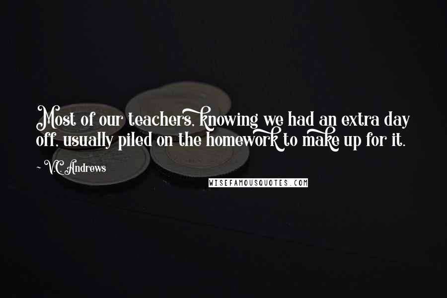V.C. Andrews Quotes: Most of our teachers, knowing we had an extra day off, usually piled on the homework to make up for it.