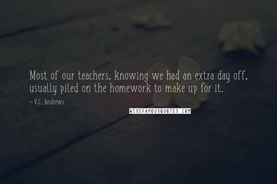 V.C. Andrews Quotes: Most of our teachers, knowing we had an extra day off, usually piled on the homework to make up for it.