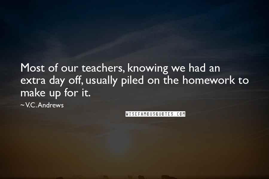 V.C. Andrews Quotes: Most of our teachers, knowing we had an extra day off, usually piled on the homework to make up for it.