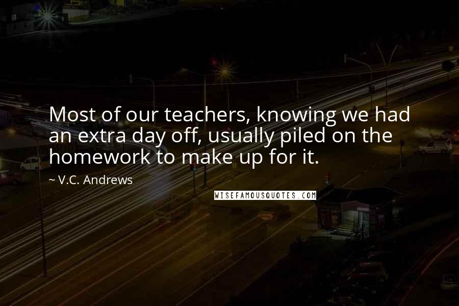 V.C. Andrews Quotes: Most of our teachers, knowing we had an extra day off, usually piled on the homework to make up for it.