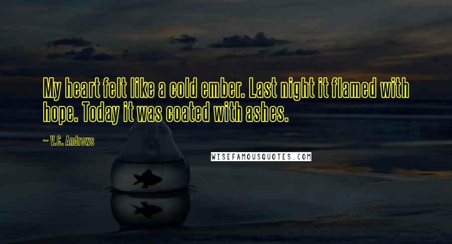 V.C. Andrews Quotes: My heart felt like a cold ember. Last night it flamed with hope. Today it was coated with ashes.
