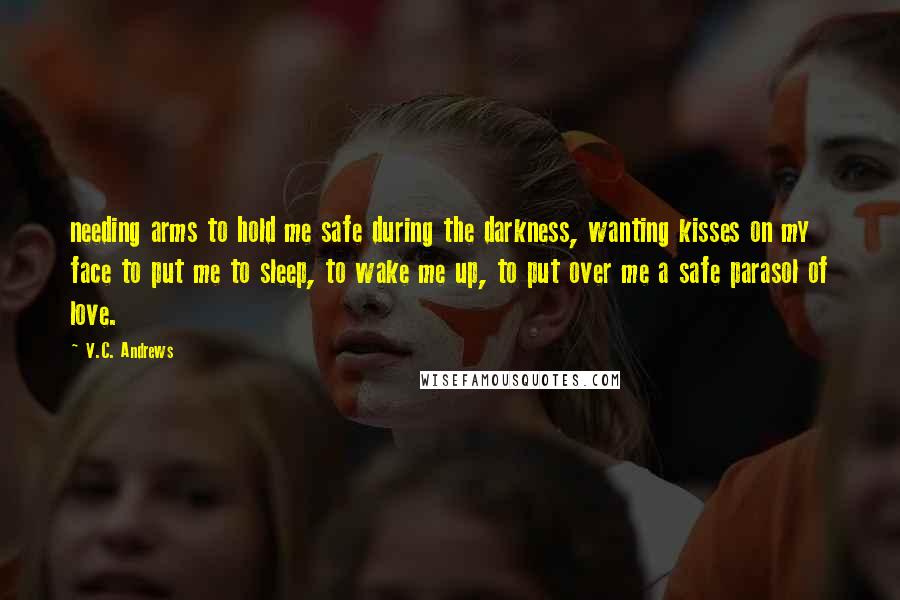 V.C. Andrews Quotes: needing arms to hold me safe during the darkness, wanting kisses on my face to put me to sleep, to wake me up, to put over me a safe parasol of love.