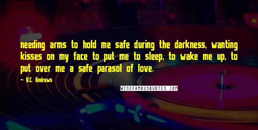 V.C. Andrews Quotes: needing arms to hold me safe during the darkness, wanting kisses on my face to put me to sleep, to wake me up, to put over me a safe parasol of love.