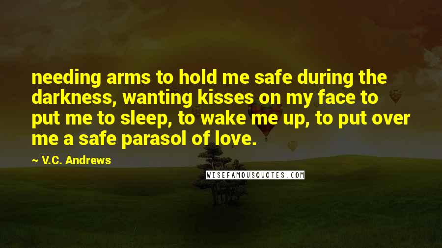 V.C. Andrews Quotes: needing arms to hold me safe during the darkness, wanting kisses on my face to put me to sleep, to wake me up, to put over me a safe parasol of love.