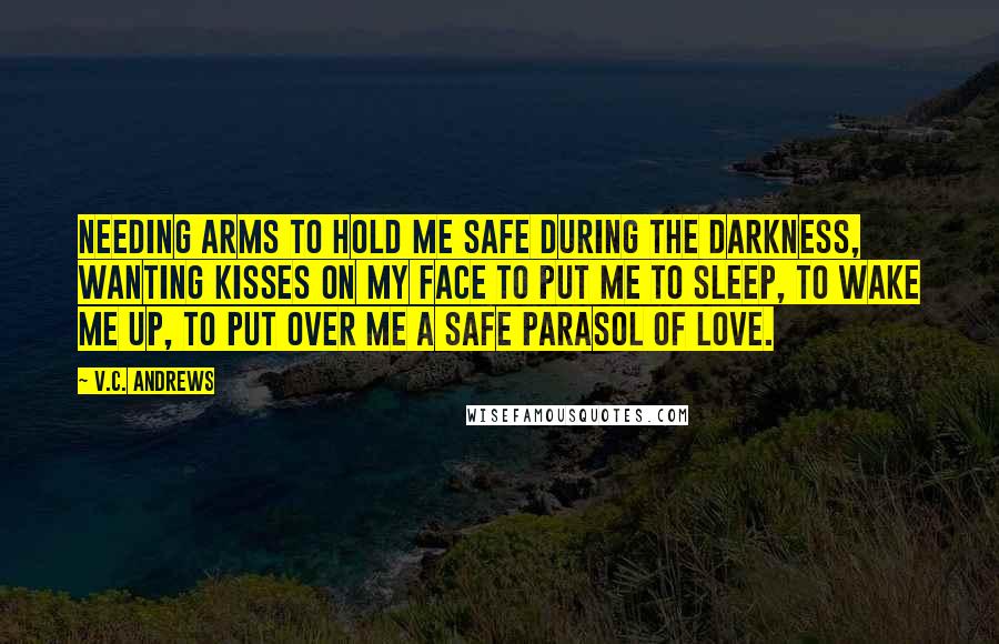 V.C. Andrews Quotes: needing arms to hold me safe during the darkness, wanting kisses on my face to put me to sleep, to wake me up, to put over me a safe parasol of love.