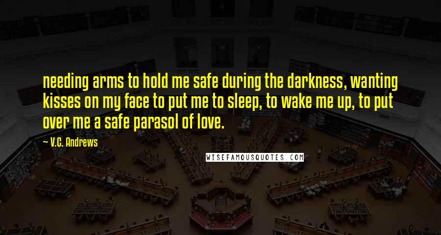 V.C. Andrews Quotes: needing arms to hold me safe during the darkness, wanting kisses on my face to put me to sleep, to wake me up, to put over me a safe parasol of love.