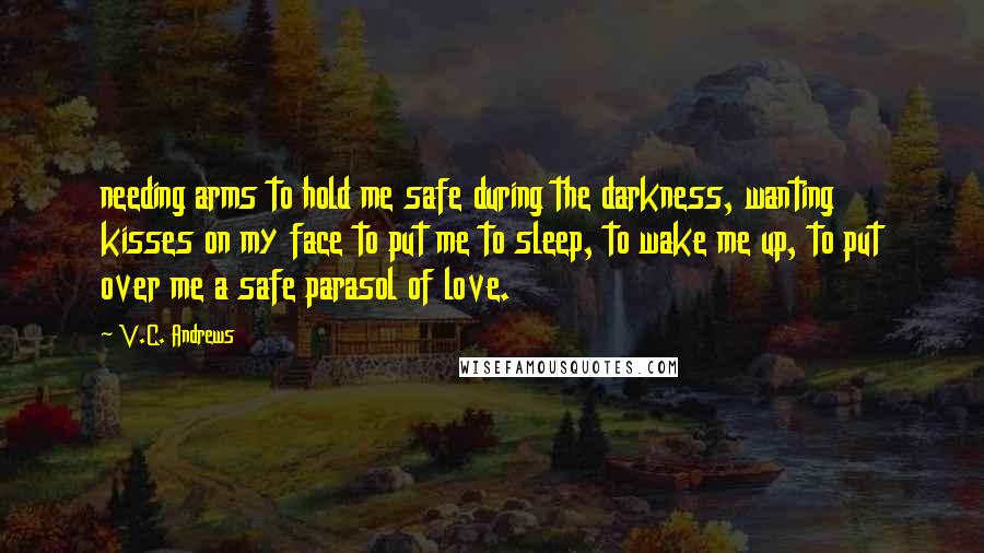 V.C. Andrews Quotes: needing arms to hold me safe during the darkness, wanting kisses on my face to put me to sleep, to wake me up, to put over me a safe parasol of love.