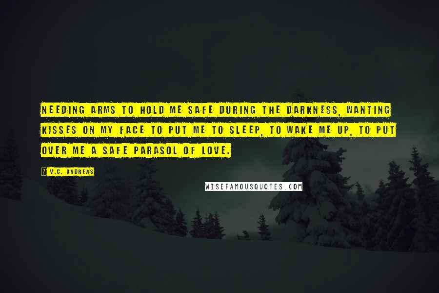 V.C. Andrews Quotes: needing arms to hold me safe during the darkness, wanting kisses on my face to put me to sleep, to wake me up, to put over me a safe parasol of love.