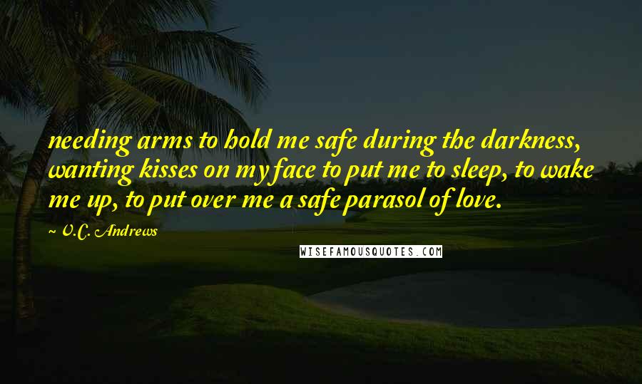 V.C. Andrews Quotes: needing arms to hold me safe during the darkness, wanting kisses on my face to put me to sleep, to wake me up, to put over me a safe parasol of love.