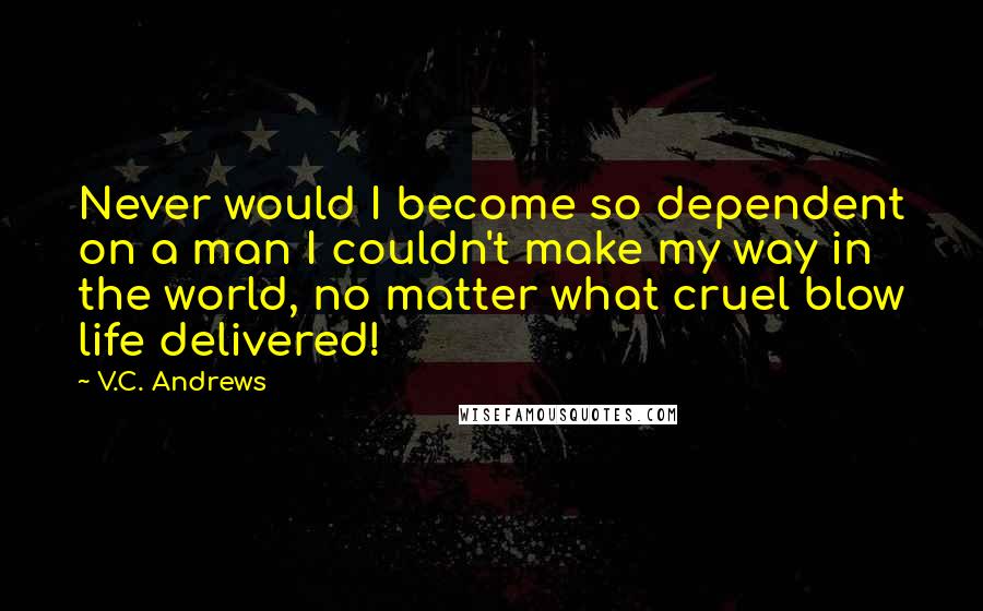 V.C. Andrews Quotes: Never would I become so dependent on a man I couldn't make my way in the world, no matter what cruel blow life delivered!