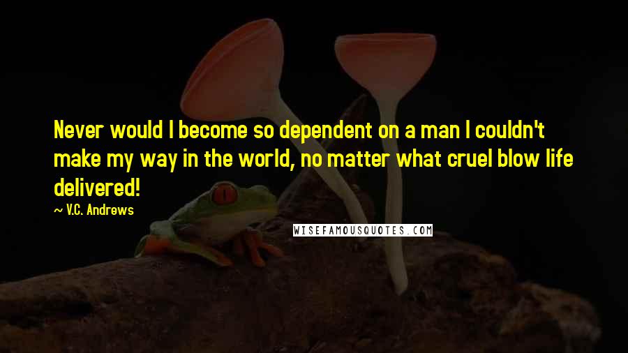 V.C. Andrews Quotes: Never would I become so dependent on a man I couldn't make my way in the world, no matter what cruel blow life delivered!