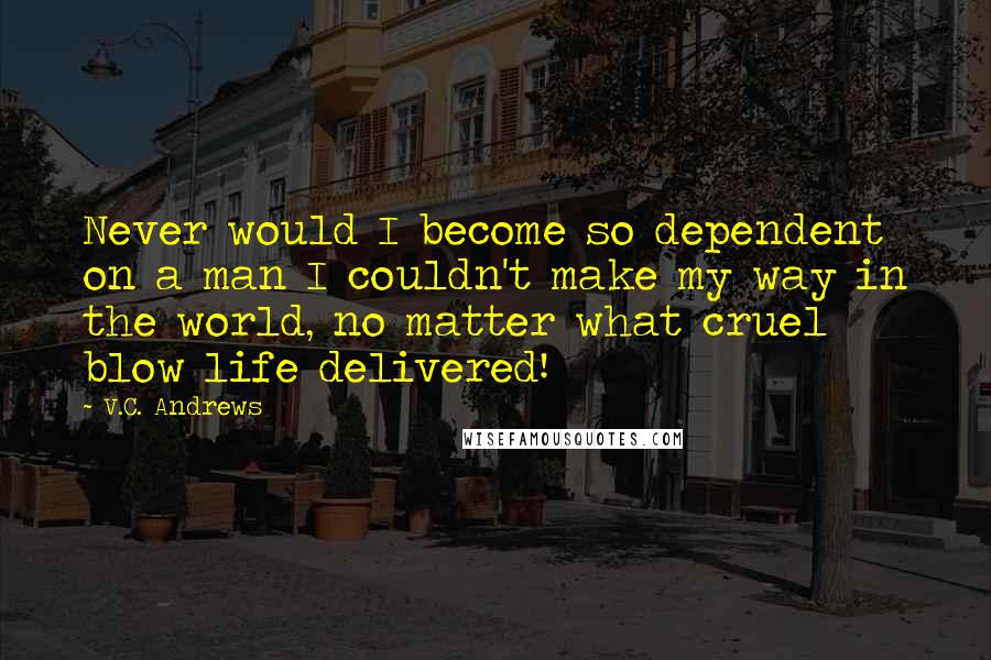 V.C. Andrews Quotes: Never would I become so dependent on a man I couldn't make my way in the world, no matter what cruel blow life delivered!