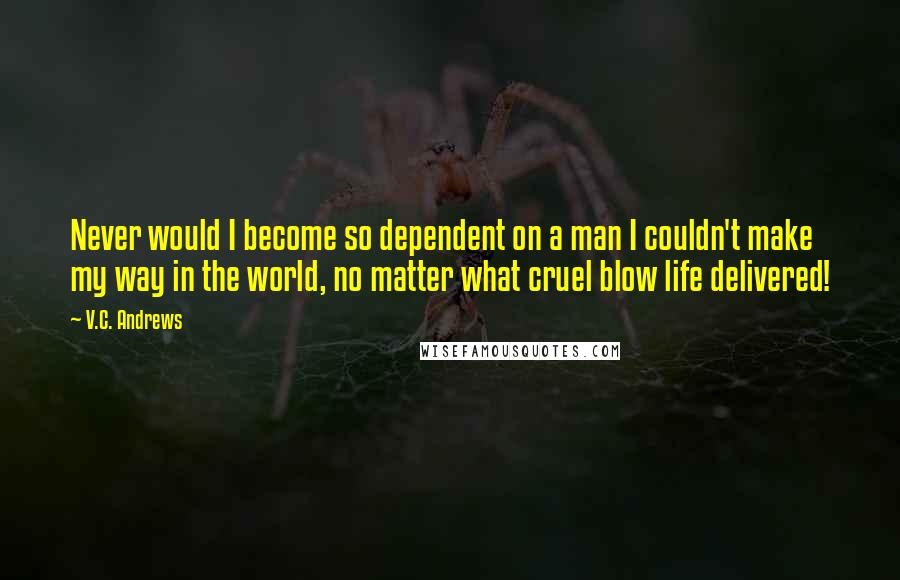 V.C. Andrews Quotes: Never would I become so dependent on a man I couldn't make my way in the world, no matter what cruel blow life delivered!