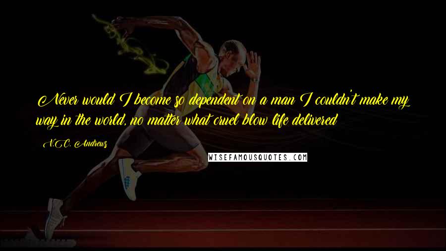 V.C. Andrews Quotes: Never would I become so dependent on a man I couldn't make my way in the world, no matter what cruel blow life delivered!