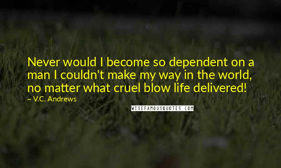 V.C. Andrews Quotes: Never would I become so dependent on a man I couldn't make my way in the world, no matter what cruel blow life delivered!